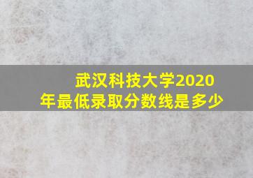 武汉科技大学2020年最低录取分数线是多少