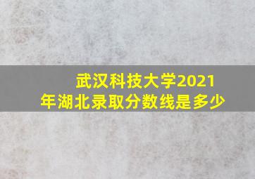 武汉科技大学2021年湖北录取分数线是多少