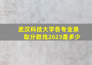 武汉科技大学各专业录取分数线2023是多少