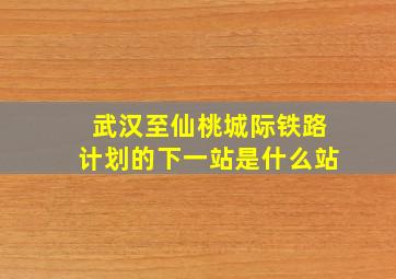 武汉至仙桃城际铁路计划的下一站是什么站