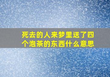 死去的人来梦里送了四个泡茶的东西什么意思