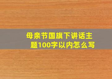 母亲节国旗下讲话主题100字以内怎么写