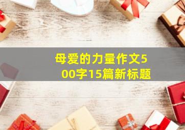 母爱的力量作文500字15篇新标题