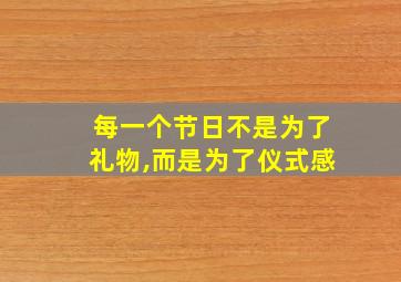 每一个节日不是为了礼物,而是为了仪式感