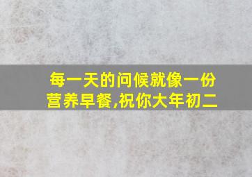 每一天的问候就像一份营养早餐,祝你大年初二