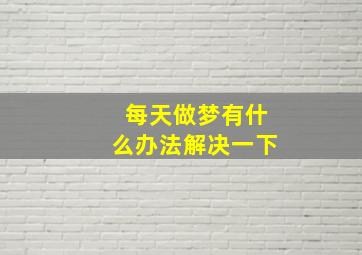 每天做梦有什么办法解决一下