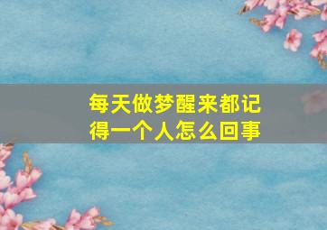 每天做梦醒来都记得一个人怎么回事