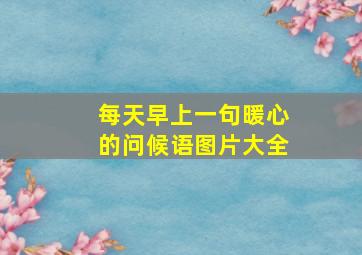 每天早上一句暖心的问候语图片大全