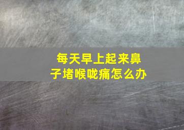 每天早上起来鼻子堵喉咙痛怎么办