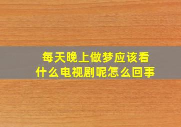 每天晚上做梦应该看什么电视剧呢怎么回事