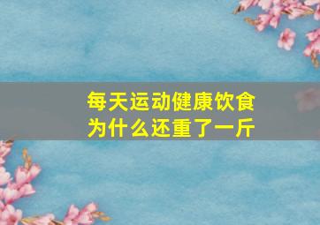 每天运动健康饮食为什么还重了一斤