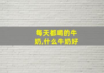 每天都喝的牛奶,什么牛奶好