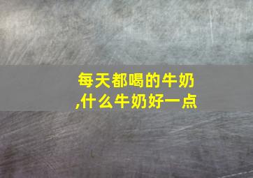 每天都喝的牛奶,什么牛奶好一点