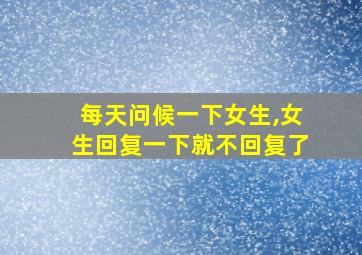 每天问候一下女生,女生回复一下就不回复了