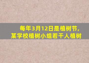 每年3月12日是植树节,某学校植树小组若干人植树