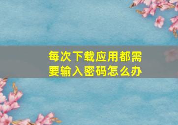 每次下载应用都需要输入密码怎么办