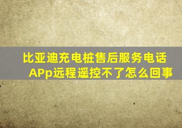 比亚迪充电桩售后服务电话APp远程遥控不了怎么回事