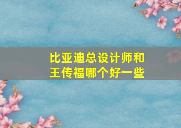 比亚迪总设计师和王传福哪个好一些