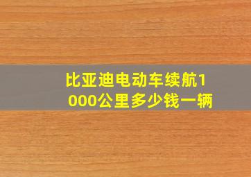 比亚迪电动车续航1000公里多少钱一辆