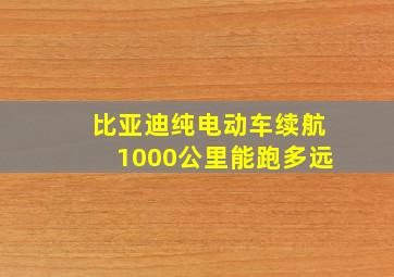 比亚迪纯电动车续航1000公里能跑多远