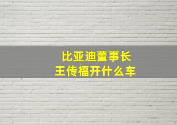 比亚迪董事长王传福开什么车