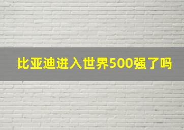 比亚迪进入世界500强了吗