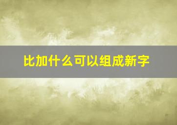 比加什么可以组成新字