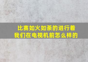 比赛如火如荼的进行着我们在电视机前怎么样的