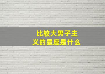 比较大男子主义的星座是什么