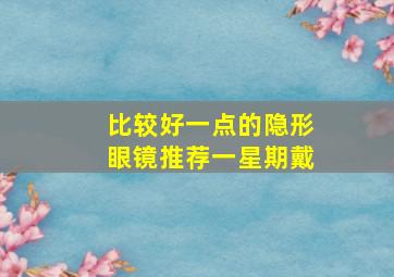 比较好一点的隐形眼镜推荐一星期戴