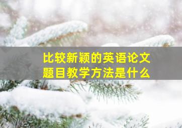 比较新颖的英语论文题目教学方法是什么