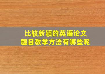 比较新颖的英语论文题目教学方法有哪些呢