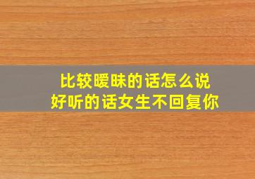 比较暧昧的话怎么说好听的话女生不回复你