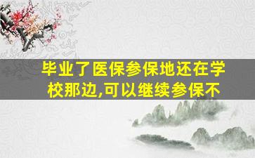 毕业了医保参保地还在学校那边,可以继续参保不