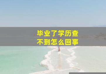 毕业了学历查不到怎么回事