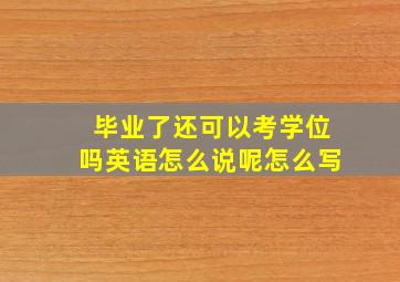 毕业了还可以考学位吗英语怎么说呢怎么写