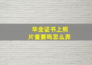 毕业证书上照片重要吗怎么弄