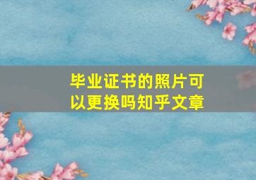 毕业证书的照片可以更换吗知乎文章