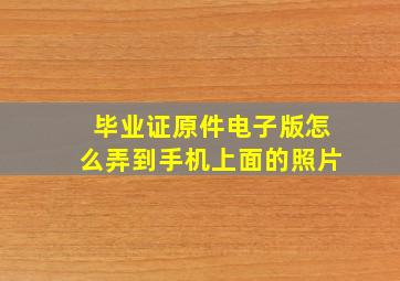 毕业证原件电子版怎么弄到手机上面的照片