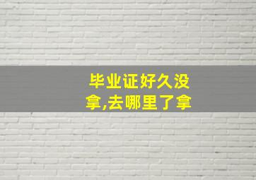 毕业证好久没拿,去哪里了拿