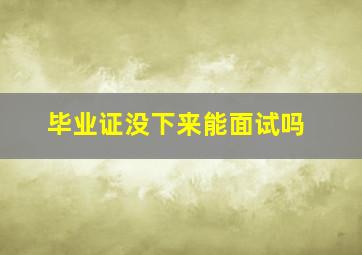 毕业证没下来能面试吗