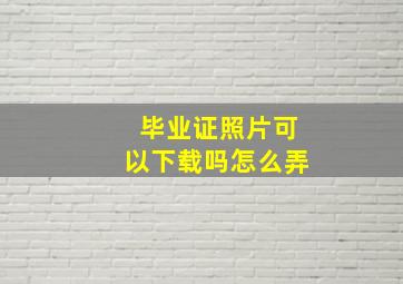 毕业证照片可以下载吗怎么弄