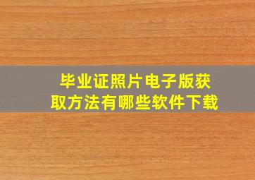 毕业证照片电子版获取方法有哪些软件下载