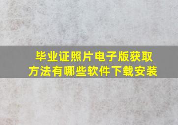 毕业证照片电子版获取方法有哪些软件下载安装