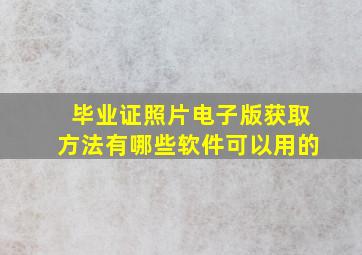 毕业证照片电子版获取方法有哪些软件可以用的