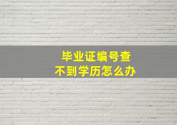 毕业证编号查不到学历怎么办