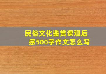 民俗文化鉴赏课观后感500字作文怎么写