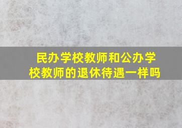 民办学校教师和公办学校教师的退休待遇一样吗