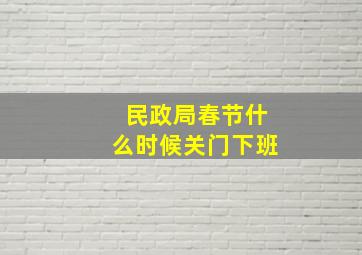 民政局春节什么时候关门下班