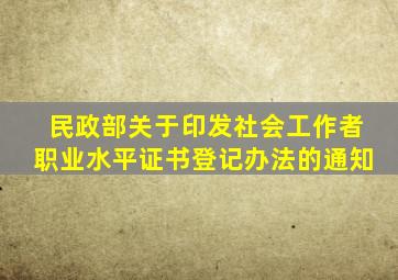 民政部关于印发社会工作者职业水平证书登记办法的通知